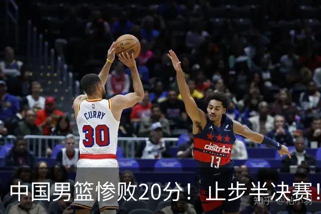 中国男篮惨败20分！止步半决赛！事实证明：中国男篮需要杨瀚森